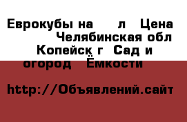 Еврокубы на 1000л › Цена ­ 9 000 - Челябинская обл., Копейск г. Сад и огород » Ёмкости   
